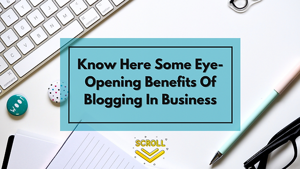 Know Here Some Eye-Opening Benefits Of Blogging In Business